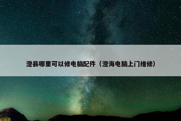 澄县哪里可以修电脑配件（澄海电脑上门维修）