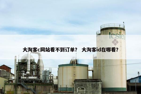 大淘客c网站看不到订单？ 大淘客id在哪看？