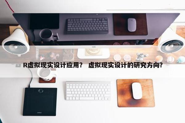 R虚拟现实设计应用？ 虚拟现实设计的研究方向？