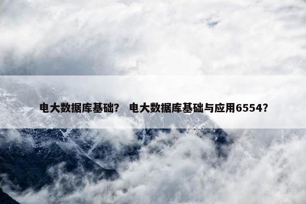 电大数据库基础？ 电大数据库基础与应用6554？