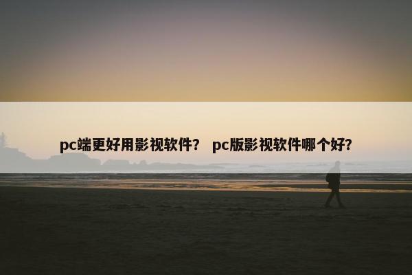 pc端更好用影视软件？ pc版影视软件哪个好？