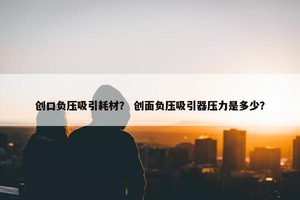 创口负压吸引耗材？ 创面负压吸引器压力是多少？