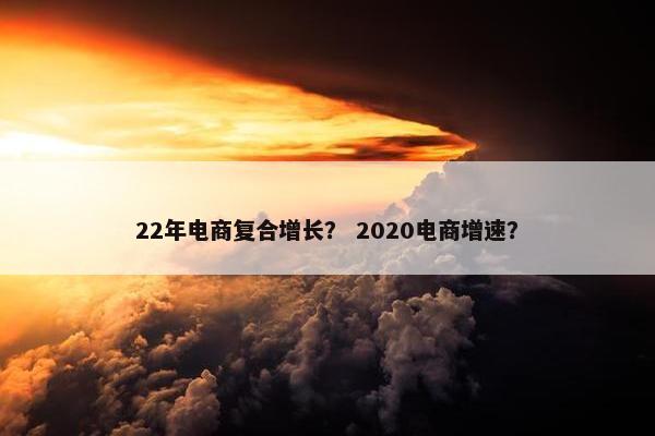 22年电商复合增长？ 2020电商增速？