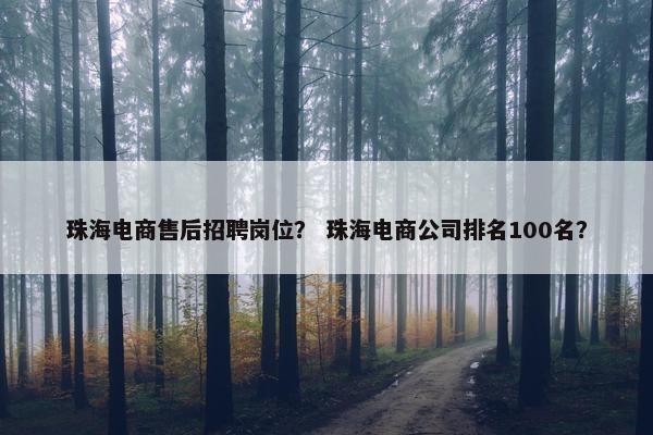 珠海电商售后招聘岗位？ 珠海电商公司排名100名？