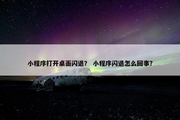 小程序打开桌面闪退？ 小程序闪退怎么回事？