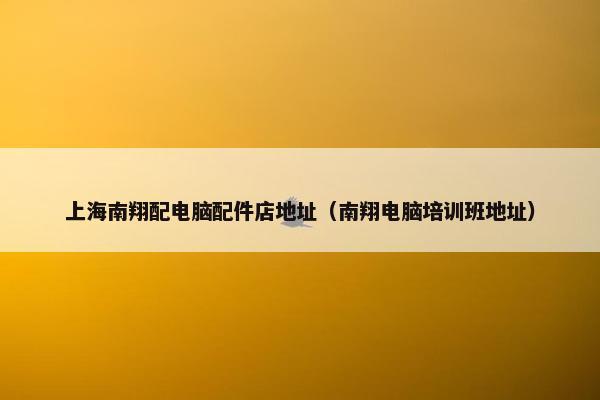 上海南翔配电脑配件店地址（南翔电脑培训班地址）