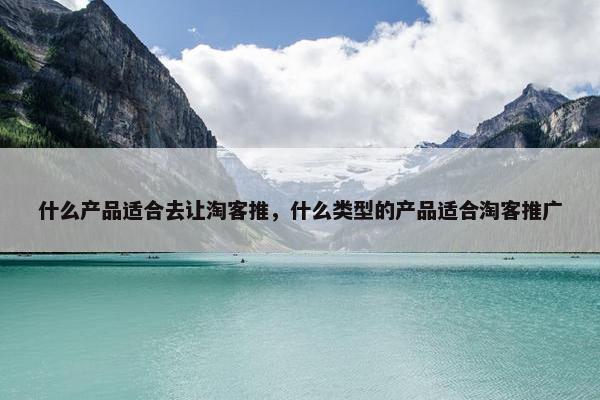 什么产品适合去让淘客推，什么类型的产品适合淘客推广