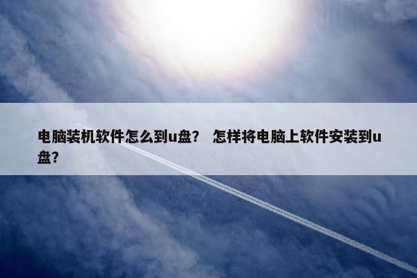 电脑装机软件怎么到u盘？ 怎样将电脑上软件安装到u盘？