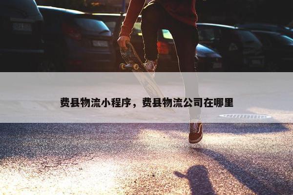 费县物流小程序，费县物流公司在哪里