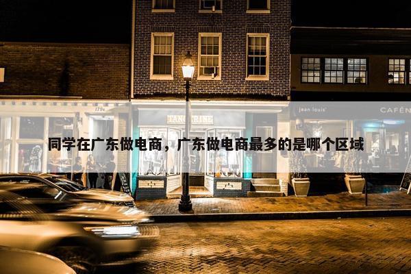 同学在广东做电商，广东做电商最多的是哪个区域