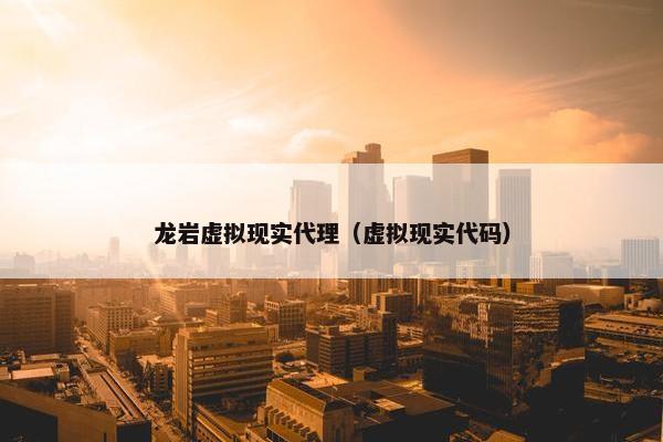 龙岩虚拟现实代理（虚拟现实代码）