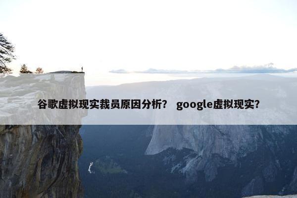 谷歌虚拟现实裁员原因分析？ google虚拟现实？