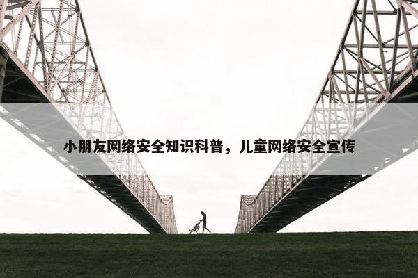 小朋友网络安全知识科普，儿童网络安全宣传