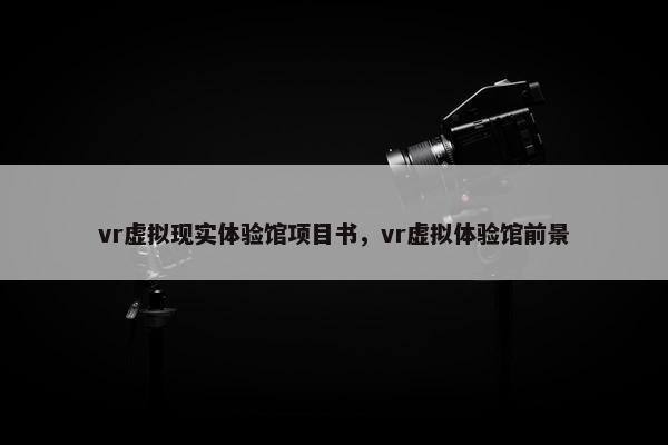 vr虚拟现实体验馆项目书，vr虚拟体验馆前景