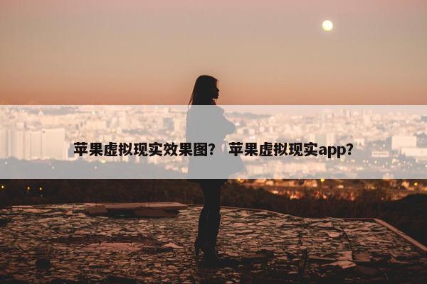 苹果虚拟现实效果图？ 苹果虚拟现实app？