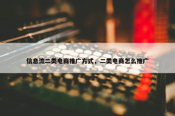 信息流二类电商推广方式，二类电商怎么推广
