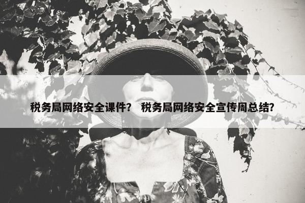 税务局网络安全课件？ 税务局网络安全宣传周总结？