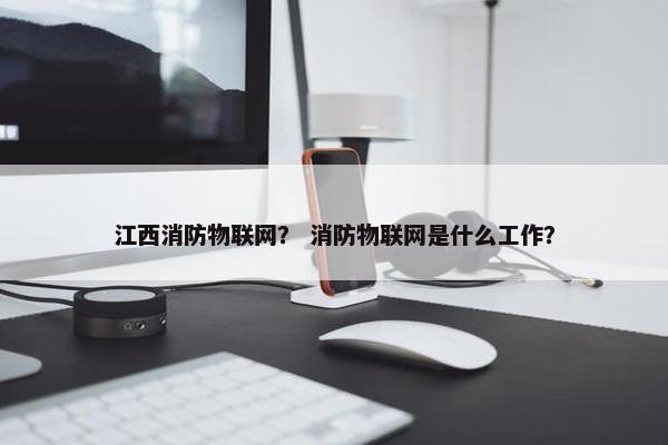 江西消防物联网？ 消防物联网是什么工作？