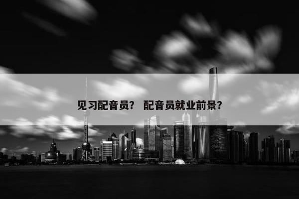 见习配音员？ 配音员就业前景？