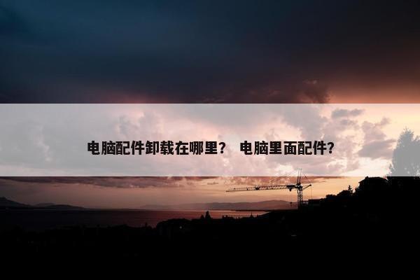 电脑配件卸载在哪里？ 电脑里面配件？