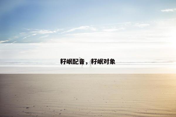 籽岷配音，籽岷对象
