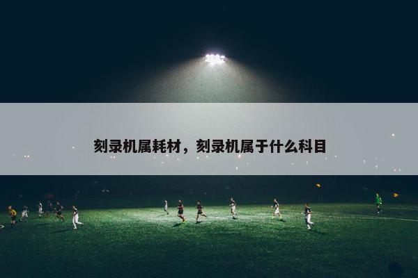 刻录机属耗材，刻录机属于什么科目