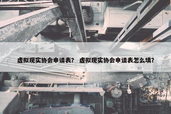 虚拟现实协会申请表？ 虚拟现实协会申请表怎么填？