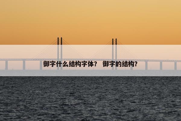 御字什么结构字体？ 御字的结构？