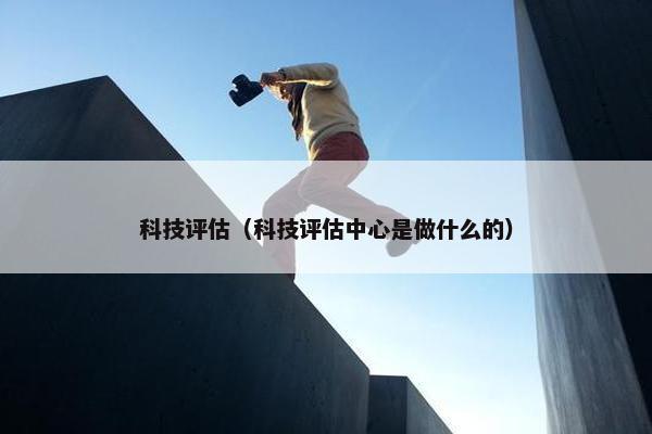科技评估（科技评估中心是做什么的）