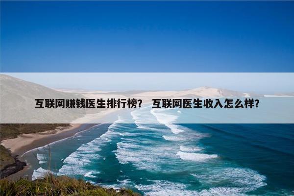 互联网赚钱医生排行榜？ 互联网医生收入怎么样？