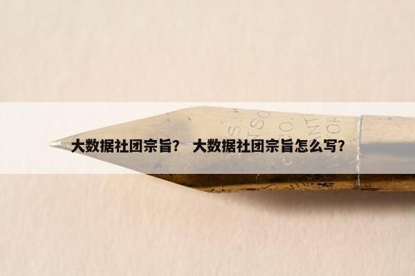 大数据社团宗旨？ 大数据社团宗旨怎么写？