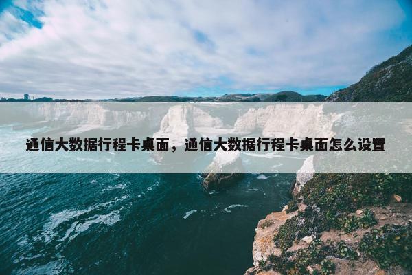 通信大数据行程卡桌面，通信大数据行程卡桌面怎么设置
