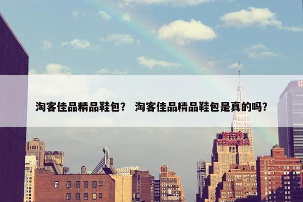 淘客佳品精品鞋包？ 淘客佳品精品鞋包是真的吗？
