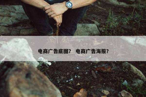 电商广告底图？ 电商广告海报？