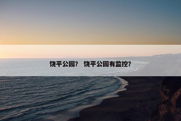 饶平公园？ 饶平公园有监控？