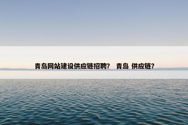 青岛网站建设供应链招聘？ 青岛 供应链？