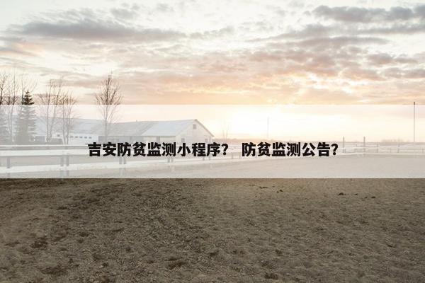 吉安防贫监测小程序？ 防贫监测公告？