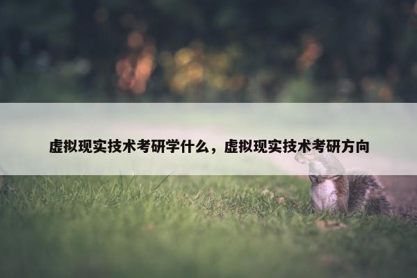 虚拟现实技术考研学什么，虚拟现实技术考研方向