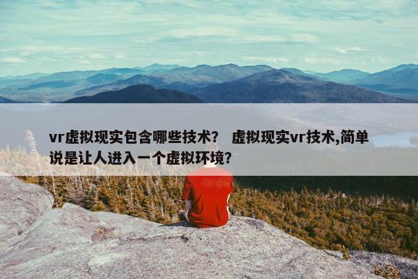 vr虚拟现实包含哪些技术？ 虚拟现实vr技术,简单说是让人进入一个虚拟环境？