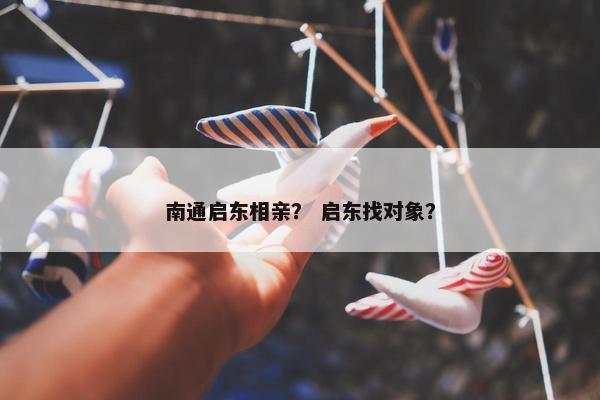 南通启东相亲？ 启东找对象？