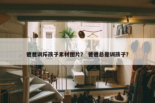 爸爸训斥孩子素材图片？ 爸爸总是训孩子？