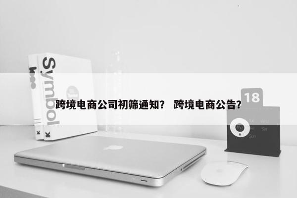 跨境电商公司初筛通知？ 跨境电商公告？