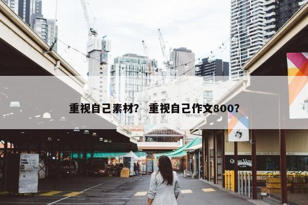重视自己素材？ 重视自己作文800？