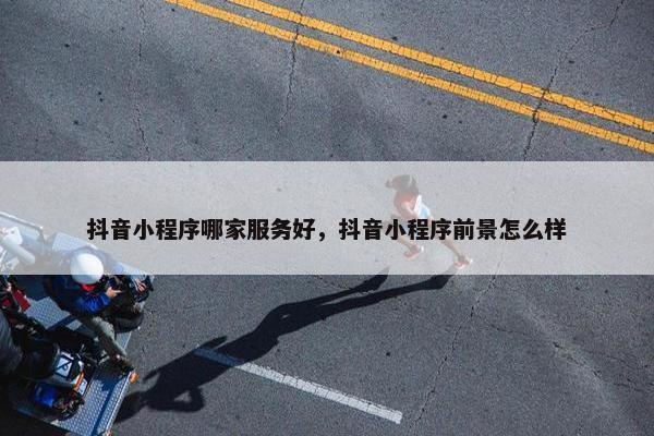 抖音小程序哪家服务好，抖音小程序前景怎么样