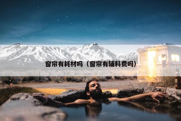 窗帘有耗材吗（窗帘有辅料费吗）