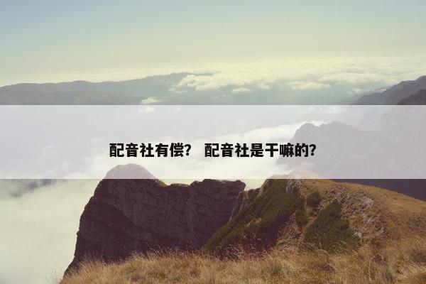 配音社有偿？ 配音社是干嘛的？