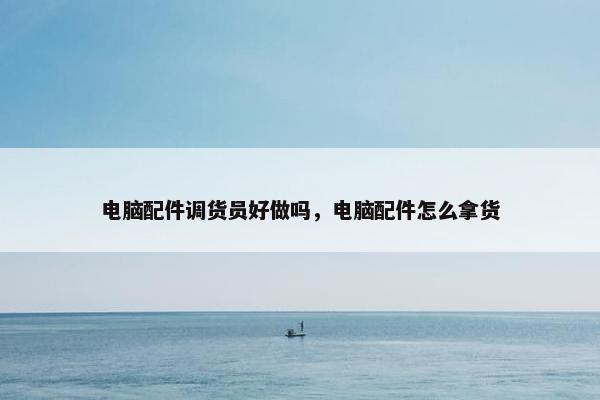电脑配件调货员好做吗，电脑配件怎么拿货