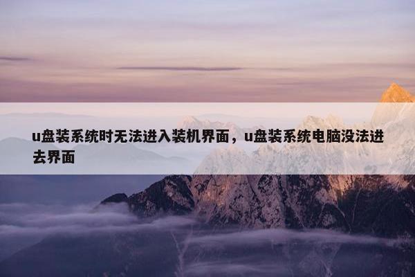 u盘装系统时无法进入装机界面，u盘装系统电脑没法进去界面