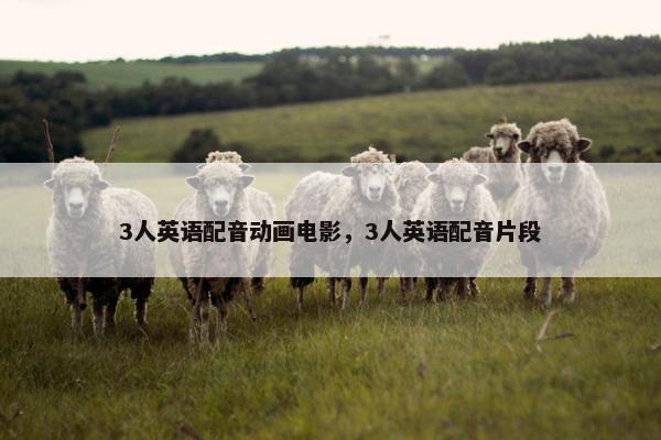 3人英语配音动画电影，3人英语配音片段