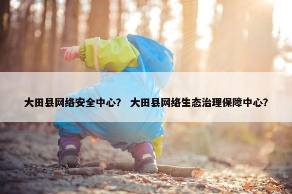大田县网络安全中心？ 大田县网络生态治理保障中心？